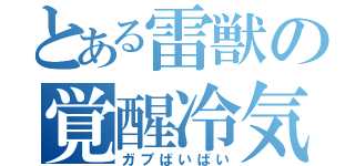 とある雷獣の覚醒冷気（ガブばいばい）