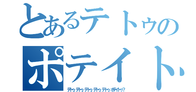 とあるテトゥのポテイトゥ（テトゥ、テトゥ、テトゥ、テトゥ、テトゥ、ポテイトゥ？）