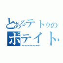 とあるテトゥのポテイトゥ（テトゥ、テトゥ、テトゥ、テトゥ、テトゥ、ポテイトゥ？）