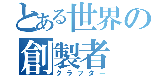 とある世界の創製者（クラフター）