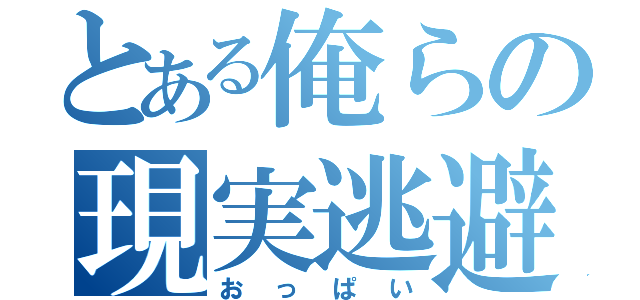 とある俺らの現実逃避（おっぱい）