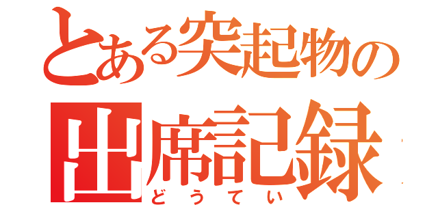 とある突起物の出席記録（どうてい）