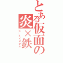 とある仮面の炎×鉄（ヒート×メタル）