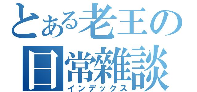 とある老王の日常雜談（インデックス）