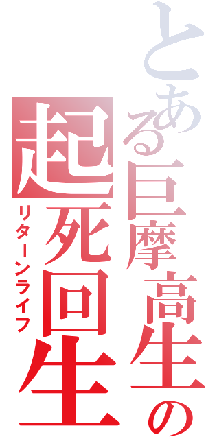 とある巨摩高生の起死回生（リターンライフ）