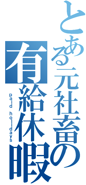 とある元社畜の有給休暇（ ｐａｉｄ ｈｏｌｉｄａｙｓ）