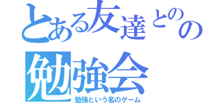 とある友達とのの勉強会（勉強という名のゲーム）