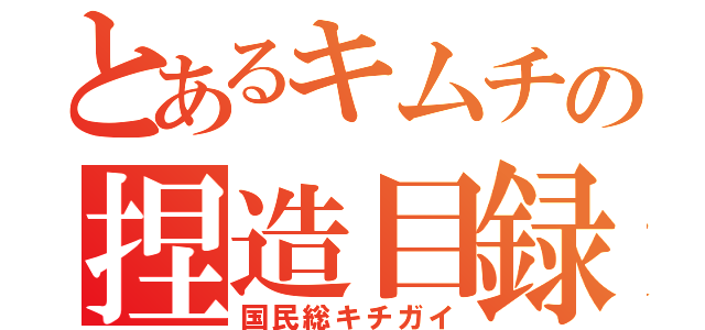 とあるキムチの捏造目録（国民総キチガイ）