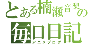 とある楠瀬音梨の毎日日記（アニメブログ）