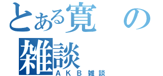 とある寛の雑談（ＡＫＢ雑談）