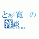 とある寛の雑談（ＡＫＢ雑談）