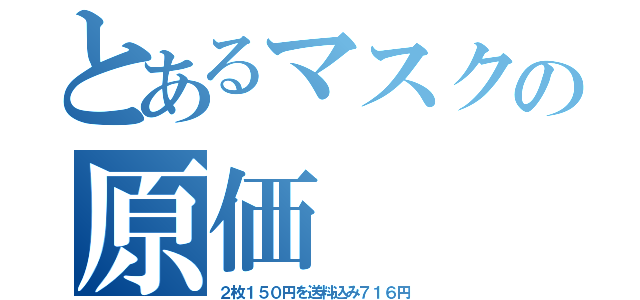 とあるマスクの原価（２枚１５０円を送料込み７１６円）