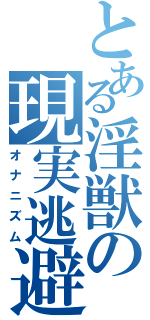 とある淫獣の現実逃避（オナニズム）