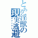 とある淫獣の現実逃避（オナニズム）