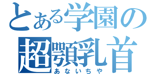 とある学園の超顎乳首（あないちや）