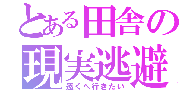 とある田舎の現実逃避（遠くへ行きたい）