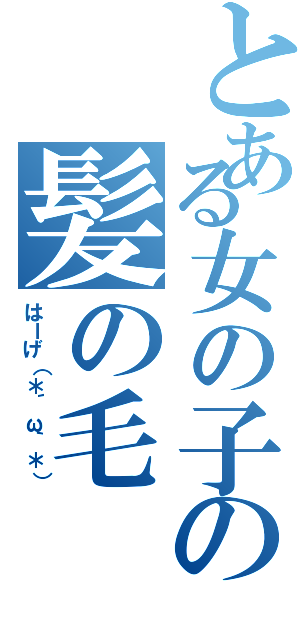 とある女の子の髪の毛（はーげ（＊´ω｀＊））