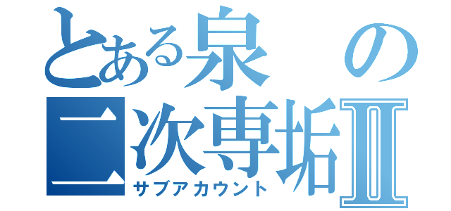 とある泉の二次専垢Ⅱ（サブアカウント）