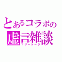 とあるコラボの虚言雑談（フリートーク）