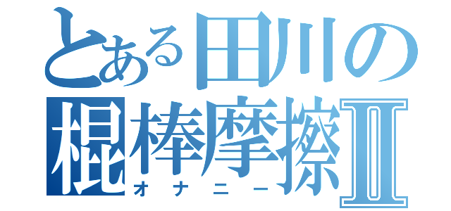 とある田川の棍棒摩擦Ⅱ（オナニー）