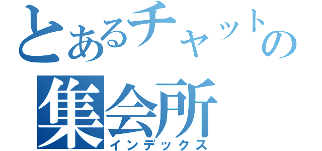 とあるチャットの集会所（インデックス）