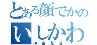 とある顔でかのいしかわ（伊東花音）