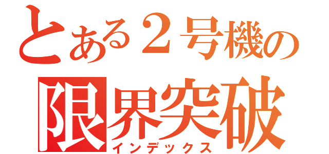 とある２号機の限界突破？（インデックス）