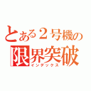 とある２号機の限界突破？（インデックス）