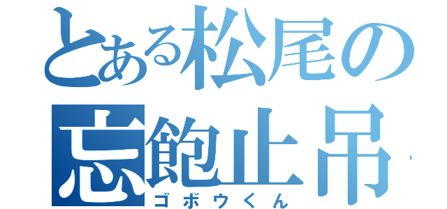 とある松尾の忘飽止吊（ゴボウくん）