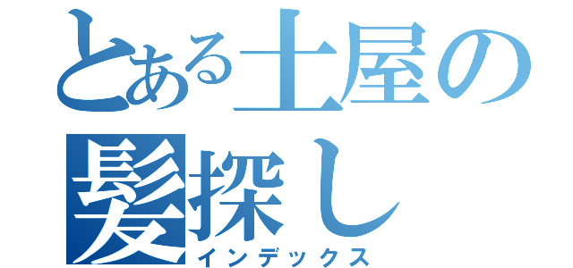 とある土屋の髪探し（インデックス）