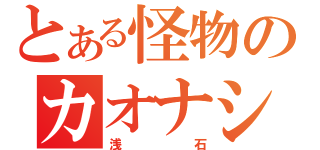 とある怪物のカオナシ（浅石）