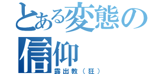 とある変態の信仰（露出教（狂））