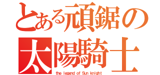 とある頑鋸の太陽騎士（ｔｈｅ ｌｅｇｅｎｄ ｏｆ Ｓｕｎ ｋｎｉｇｈｔ）