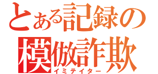 とある記録の模倣詐欺（イミテイター）