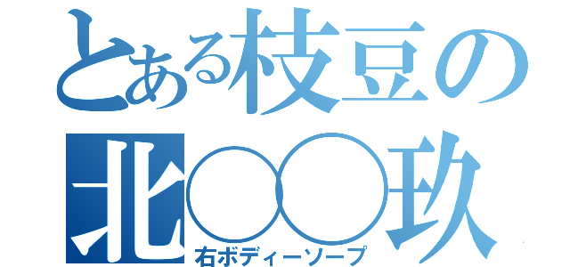 とある枝豆の北◯◯玖（右ボディーソープ）