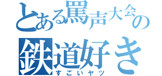 とある罵声大会の鉄道好き（すごいヤツ）