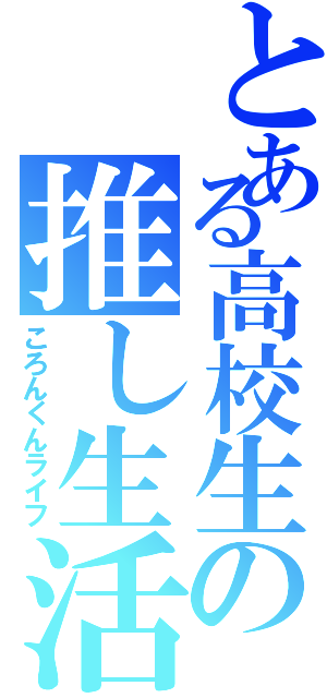 とある高校生の推し生活（ころんくんライフ）