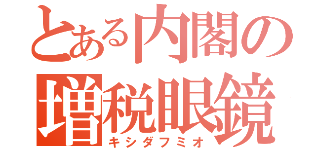 とある内閣の増税眼鏡（キシダフミオ）