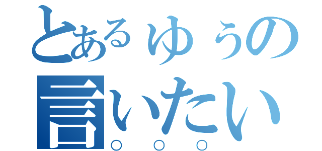 とあるゅぅの言いたいこと（○○○）