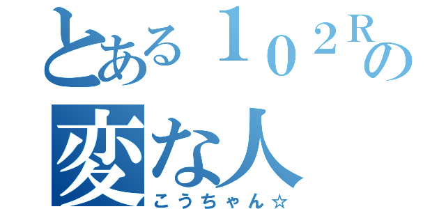 とある１０２Ｒの変な人（こうちゃん☆）