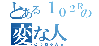 とある１０２Ｒの変な人（こうちゃん☆）