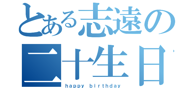 とある志遠の二十生日（ｈａｐｐｙ ｂｉｒｔｈｄａｙ）