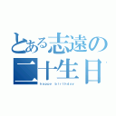 とある志遠の二十生日（ｈａｐｐｙ ｂｉｒｔｈｄａｙ）