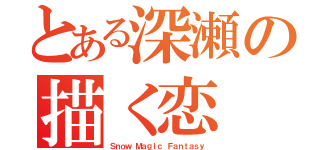 とある深瀬の描く恋（Ｓｎｏｗ Ｍａｇｉｃ Ｆａｎｔａｓｙ）