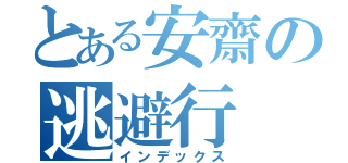 とある安齋の逃避行（インデックス）