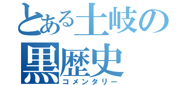 とある土岐の黒歴史（コメンタリー）