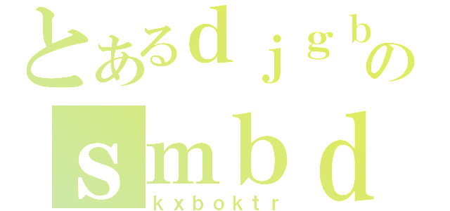 とあるｄｊｇｂｖｋｓｍのｓｍｂｄｍｂ（ｋｘｂｏｋｔｒ）