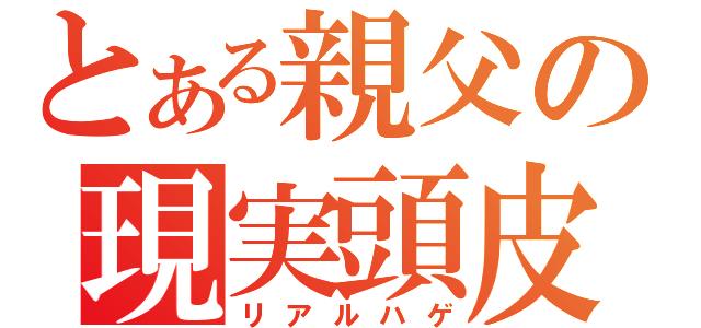 とある親父の現実頭皮（リアルハゲ）