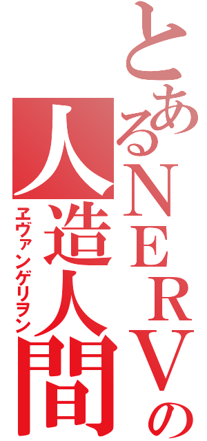 とあるＮＥＲＶの人造人間（ヱヴァンゲリヲン）