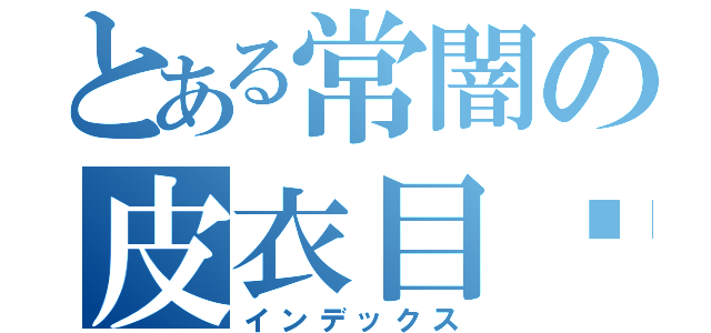 とある常闇の皮衣目錄（インデックス）